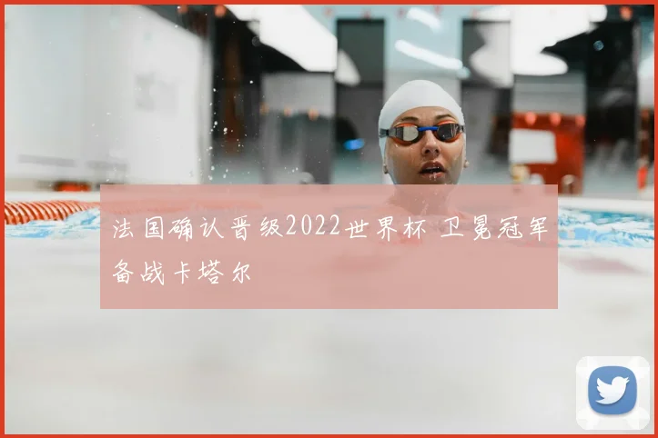 法国确认晋级2022世界杯 卫冕冠军备战卡塔尔