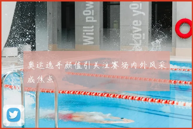 奥运选手颜值引关注赛场内外风采成焦点