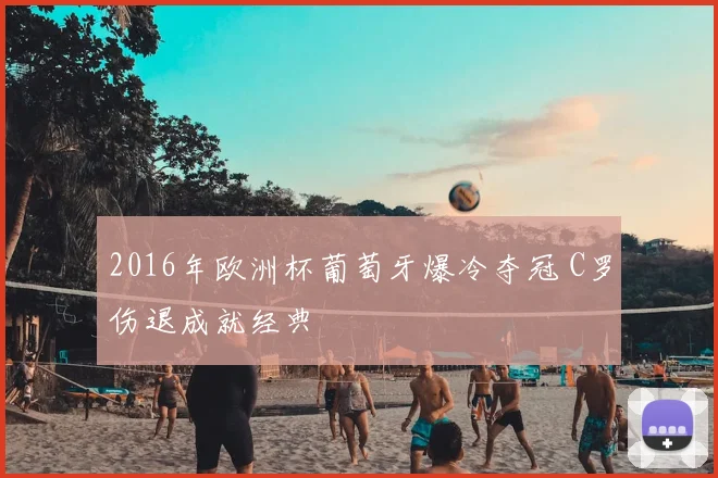2016年欧洲杯葡萄牙爆冷夺冠 C罗伤退成就经典