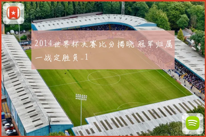 2014世界杯决赛比分揭晓 冠军归属一战定胜负_1