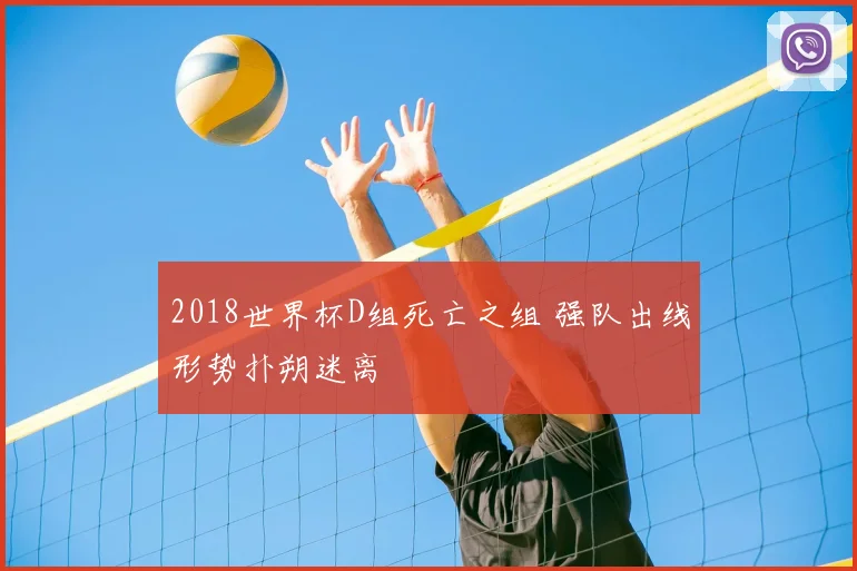 2018世界杯D组死亡之组 强队出线形势扑朔迷离