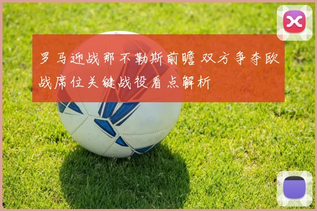 罗马迎战那不勒斯前瞻 双方争夺欧战席位关键战役看点解析