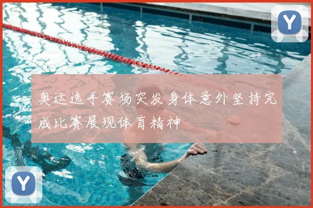 奥运选手赛场突发身体意外坚持完成比赛展现体育精神
