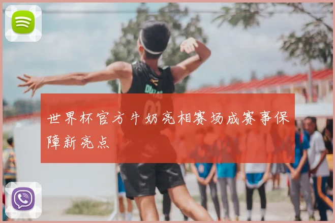 世界杯官方牛奶亮相赛场成赛事保障新亮点