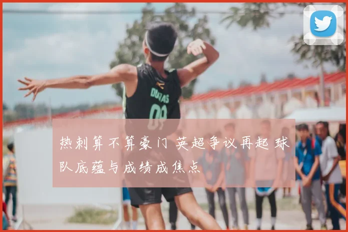热刺算不算豪门 英超争议再起 球队底蕴与成绩成焦点