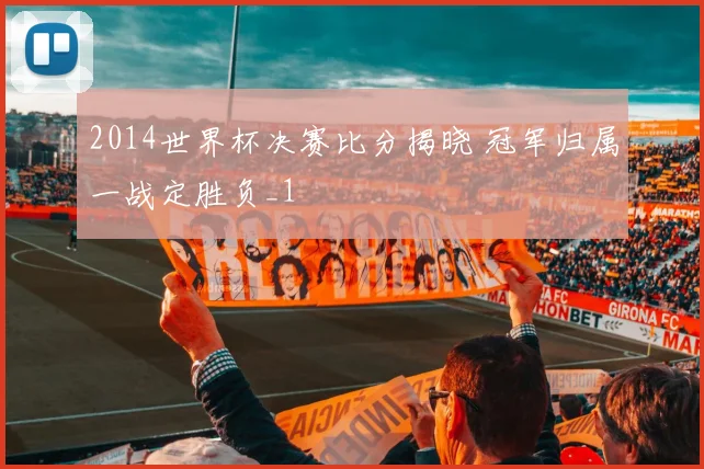 2014世界杯决赛比分揭晓 冠军归属一战定胜负_1