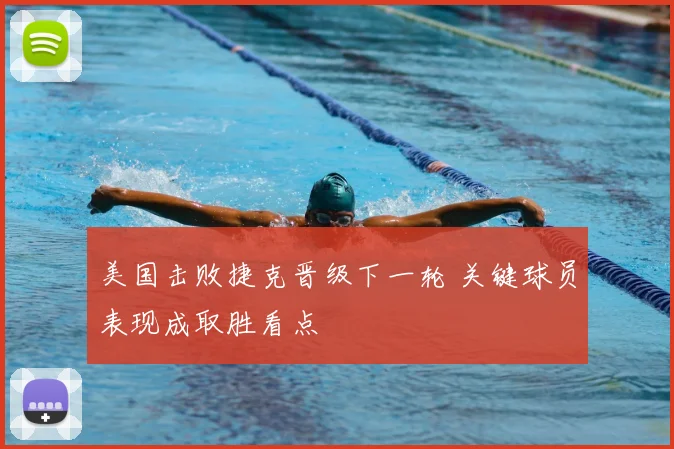 美国击败捷克晋级下一轮 关键球员表现成取胜看点