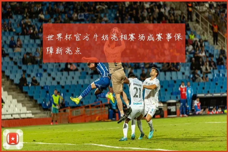 世界杯官方牛奶亮相赛场成赛事保障新亮点