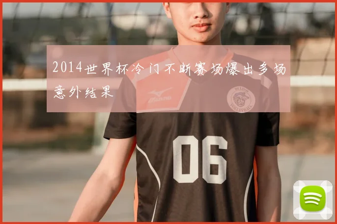 2014世界杯冷门不断赛场爆出多场意外结果