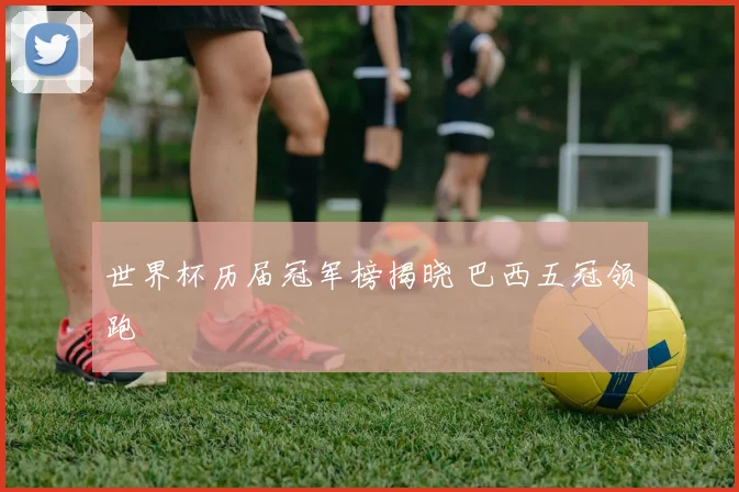 世界杯历届冠军榜揭晓 巴西五冠领跑