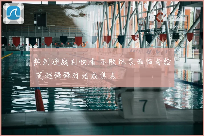 热刺迎战利物浦 不败纪录面临考验 英超强强对话成焦点