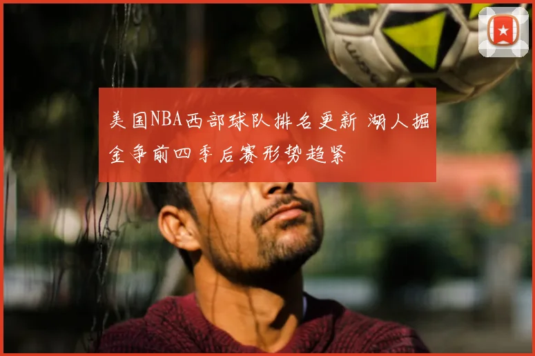 美国NBA西部球队排名更新 湖人掘金争前四季后赛形势趋紧