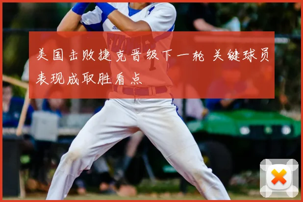 美国击败捷克晋级下一轮 关键球员表现成取胜看点