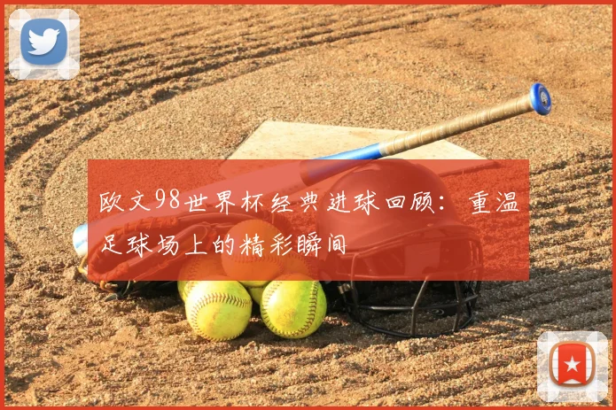 欧文98世界杯经典进球回顾:重温足球场上的精彩瞬间