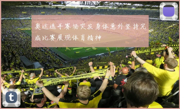 奥运选手赛场突发身体意外坚持完成比赛展现体育精神