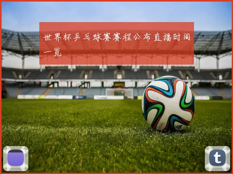 世界杯乒乓球赛赛程公布直播时间一览