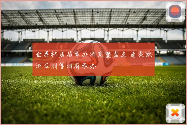 世界杯历届举办洲完整盘点 南美欧洲亚洲等均有承办