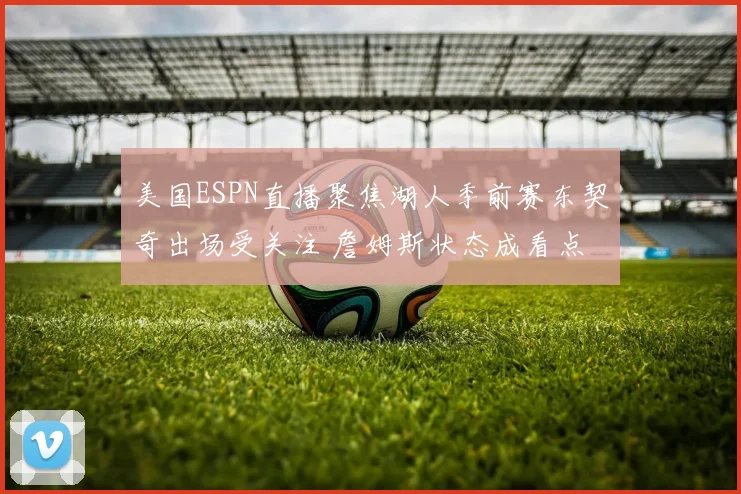 美国ESPN直播聚焦湖人季前赛东契奇出场受关注 詹姆斯状态成看点