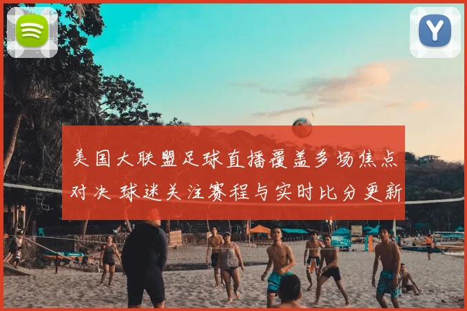 美国大联盟足球直播覆盖多场焦点对决 球迷关注赛程与实时比分更新