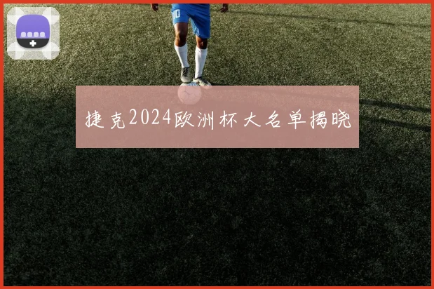捷克2024欧洲杯大名单揭晓