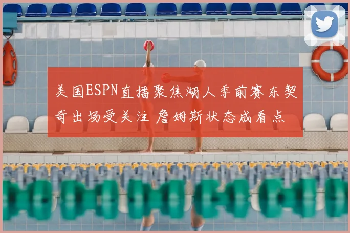 美国ESPN直播聚焦湖人季前赛东契奇出场受关注 詹姆斯状态成看点