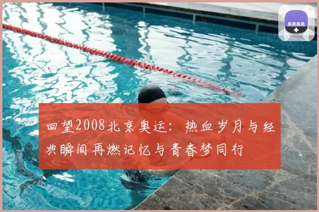 回望2008北京奥运：热血岁月与经典瞬间再燃记忆与青春梦同行
