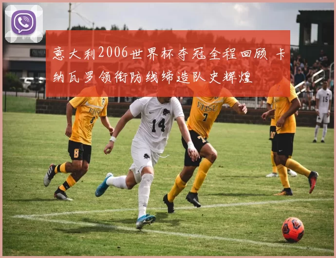 意大利2006世界杯夺冠全程回顾 卡纳瓦罗领衔防线缔造队史辉煌