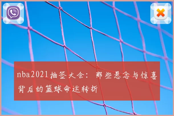 nba2021抽签大会：那些悬念与惊喜背后的篮球命运转折