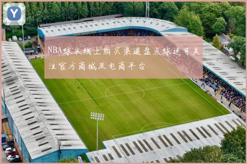 NBA球衣线上购买渠道盘点球迷可关注官方商城及电商平台