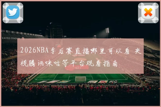 2026NBA季后赛直播哪里可以看 央视腾讯咪咕等平台观看指南