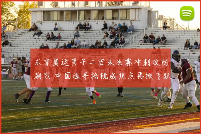 东京奥运男子二百米决赛冲刺攻防剧烈 中国选手抢镜成焦点再掀飞跃