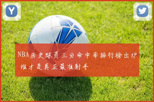 NBA历史球员三分命中率排行榜出炉 谁才是真正最准射手