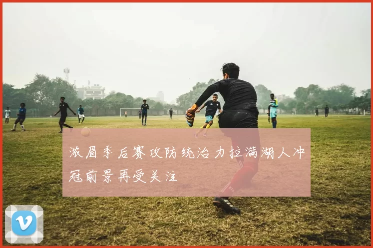 浓眉季后赛攻防统治力拉满湖人冲冠前景再受关注