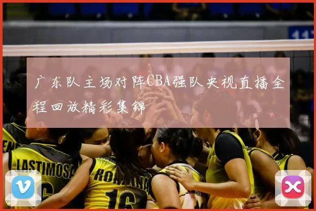 广东队主场对阵CBA强队央视直播全程回放精彩集锦