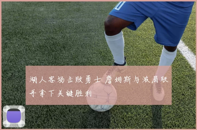 湖人客场击败勇士 詹姆斯与浓眉联手拿下关键胜利