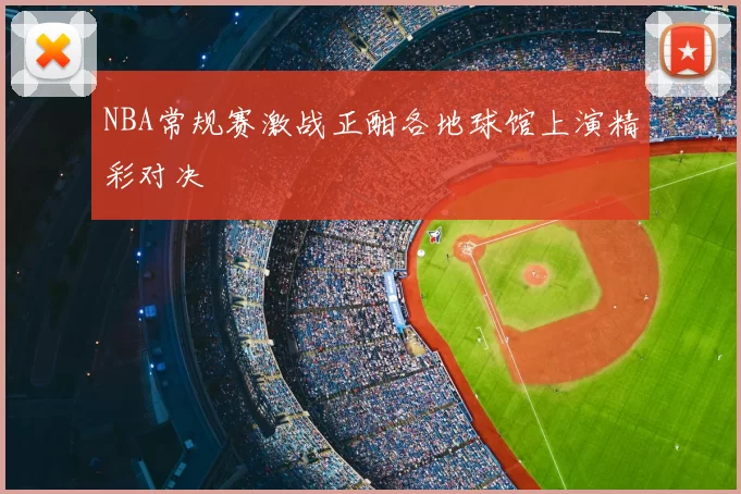 NBA常规赛激战正酣各地球馆上演精彩对决