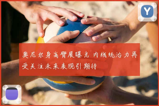 奥尼尔身高臂展曝光 内线统治力再受关注未来表现引期待