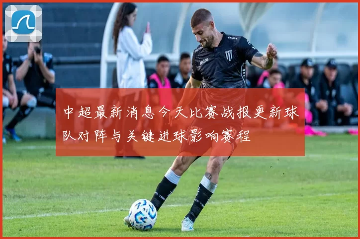 中超最新消息今天比赛战报更新球队对阵与关键进球影响赛程