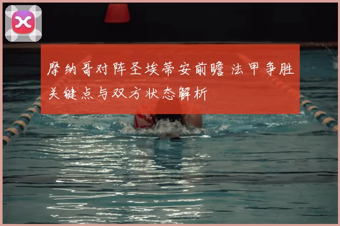 摩纳哥对阵圣埃蒂安前瞻 法甲争胜关键点与双方状态解析