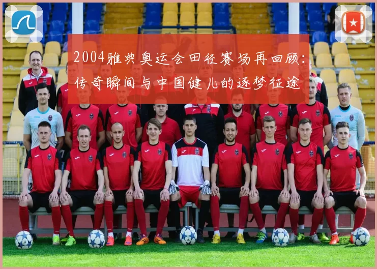 2004雅典奥运会田径赛场再回顾：传奇瞬间与中国健儿的逐梦征途