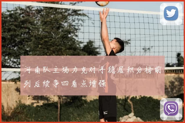 河南队主场力克对手稳居积分榜前列后续争四看点增强