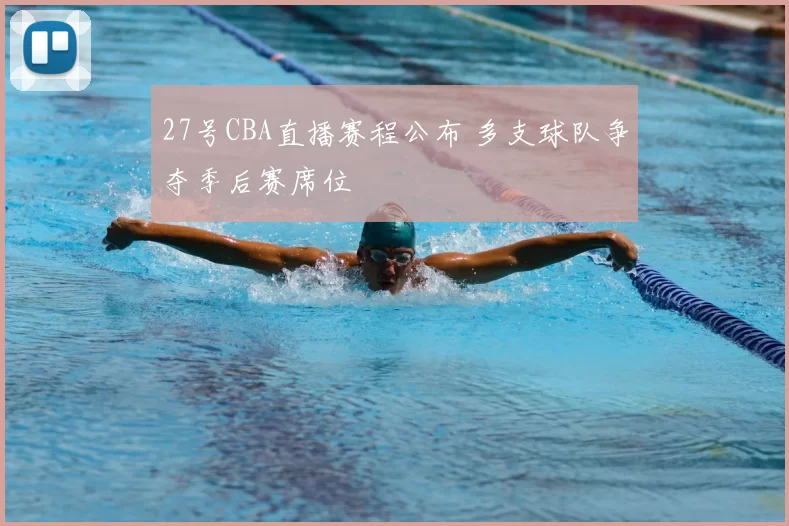 27号CBA直播赛程公布 多支球队争夺季后赛席位