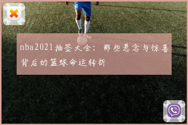 nba2021抽签大会：那些悬念与惊喜背后的篮球命运转折