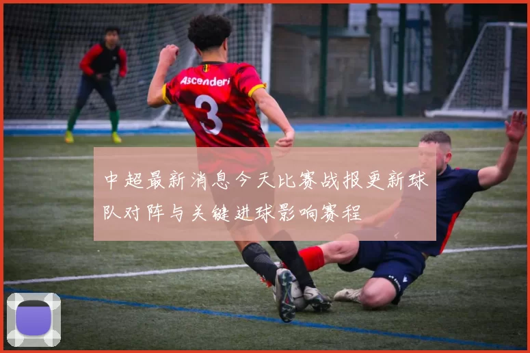 中超最新消息今天比赛战报更新球队对阵与关键进球影响赛程