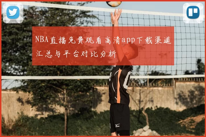NBA直播免费观看高清app下载渠道汇总与平台对比分析