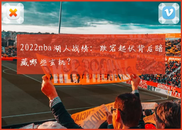 2022nba湖人战绩:跌宕起伏背后暗藏哪些玄机?