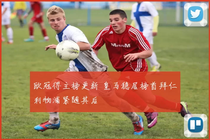 欧冠得主榜更新 皇马稳居榜首拜仁利物浦紧随其后