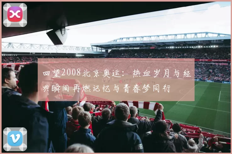 回望2008北京奥运：热血岁月与经典瞬间再燃记忆与青春梦同行