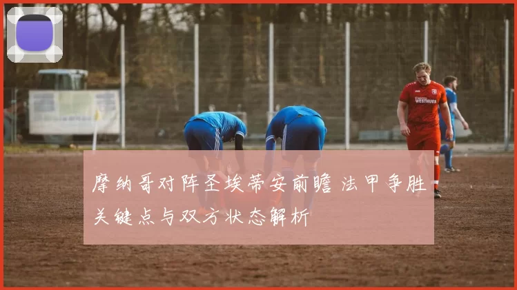 摩纳哥对阵圣埃蒂安前瞻 法甲争胜关键点与双方状态解析