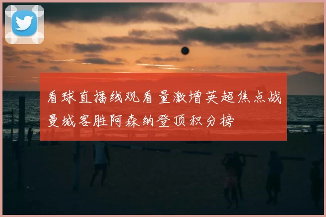 看球直播线观看量激增英超焦点战曼城客胜阿森纳登顶积分榜